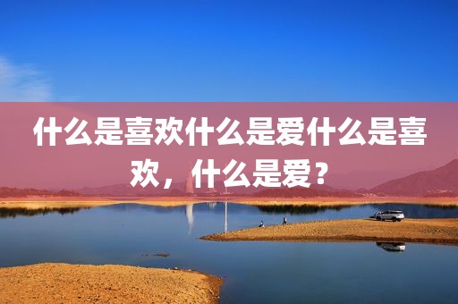 什么是喜欢什么是爱什么是喜欢，什么是爱？