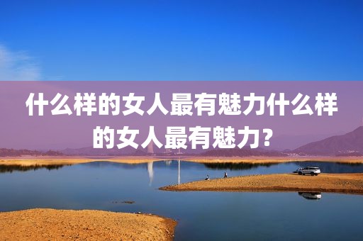 什么样的女人最有魅力什么样的女人最有魅力？