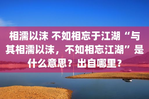 相濡以沫 不如相忘于江湖“与其相濡以沫，不如相忘江湖”是什么意思？出自哪里？