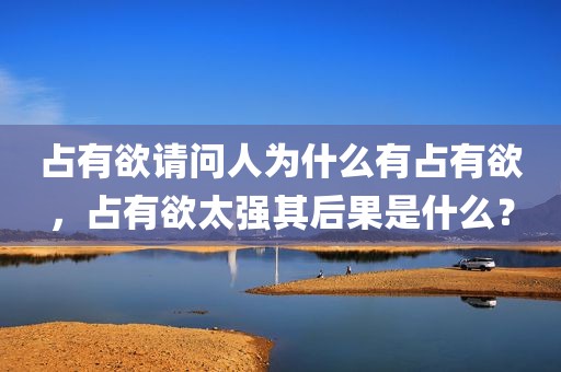 占有欲请问人为什么有占有欲，占有欲太强其后果是什么？