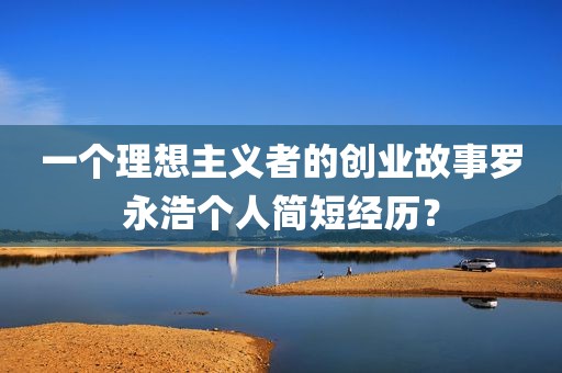 一个理想主义者的创业故事罗永浩个人简短经历？