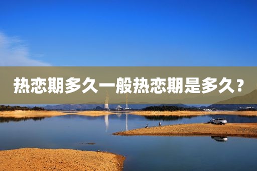热恋期多久一般热恋期是多久？