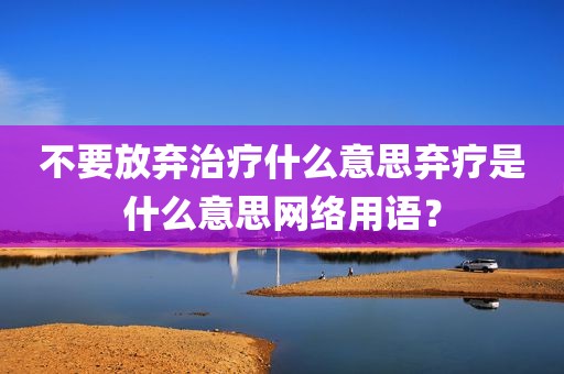 不要放弃治疗什么意思弃疗是什么意思网络用语？