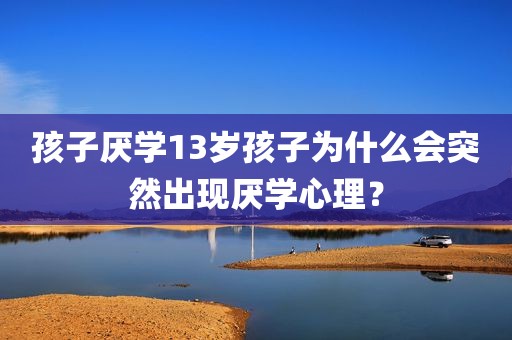 孩子厌学13岁孩子为什么会突然出现厌学心理？