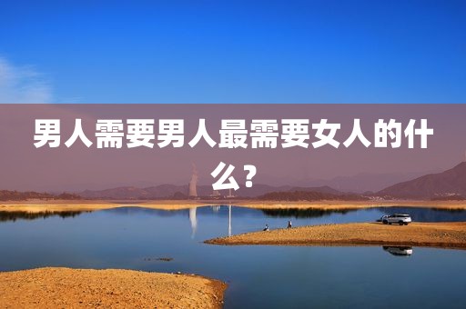 男人需要男人最需要女人的什么？