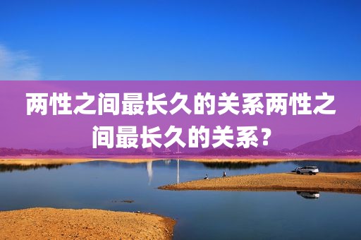 两性之间最长久的关系两性之间最长久的关系？