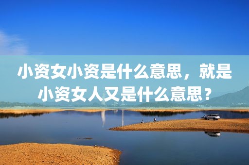小资女小资是什么意思，就是小资女人又是什么意思？