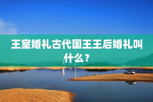 王室婚礼古代国王王后婚礼叫什么？