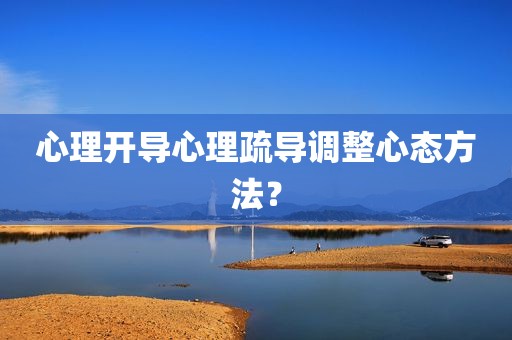 心理开导心理疏导调整心态方法？