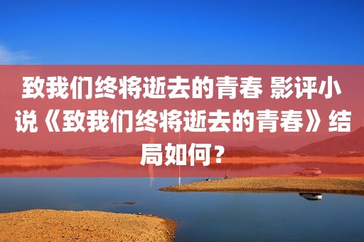 致我们终将逝去的青春 影评小说《致我们终将逝去的青春》结局如何？