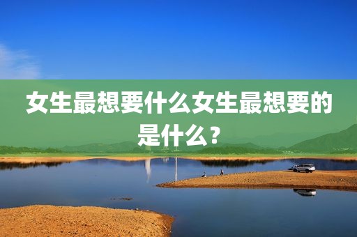 女生最想要什么女生最想要的是什么？