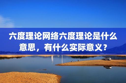六度理论网络六度理论是什么意思，有什么实际意义？