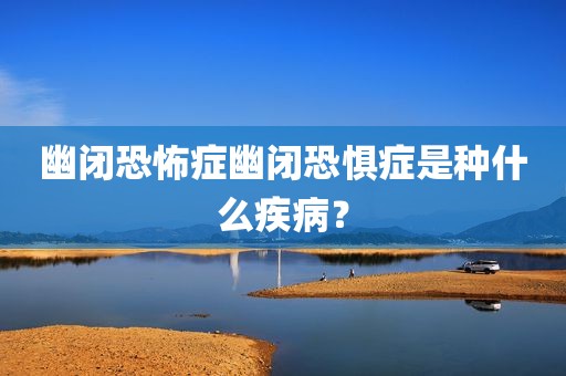 幽闭恐怖症幽闭恐惧症是种什么疾病？