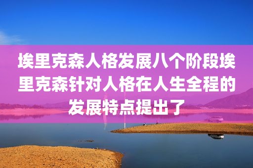 埃里克森人格发展八个阶段埃里克森针对人格在人生全程的发展特点提出了
