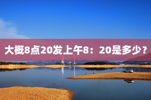 大概8点20发上午8：20是多少？