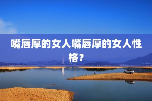 嘴唇厚的女人嘴唇厚的女人性格？