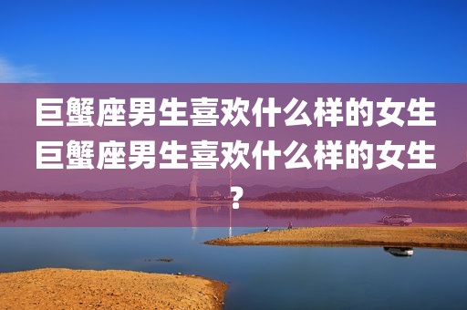 巨蟹座男生喜欢什么样的女生巨蟹座男生喜欢什么样的女生？