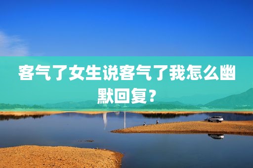 客气了女生说客气了我怎么幽默回复？
