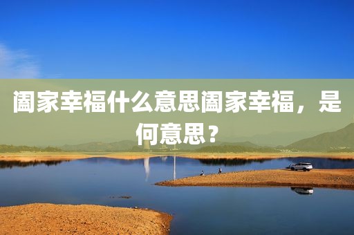 阖家幸福什么意思阖家幸福，是何意思？