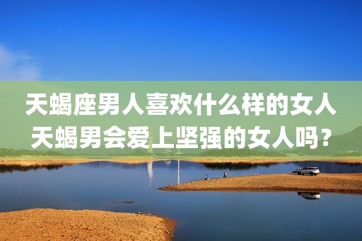 天蝎座男人喜欢什么样的女人天蝎男会爱上坚强的女人吗？