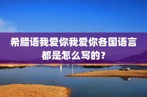 希腊语我爱你我爱你各国语言都是怎么写的？