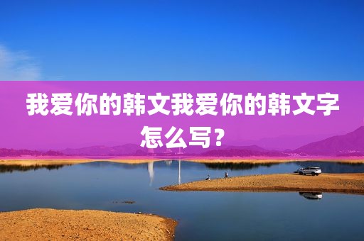我爱你的韩文我爱你的韩文字怎么写？