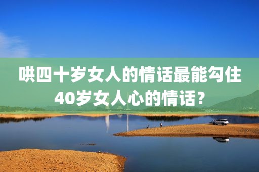 哄四十岁女人的情话最能勾住40岁女人心的情话？