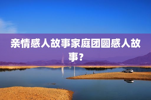 亲情感人故事家庭团圆感人故事？