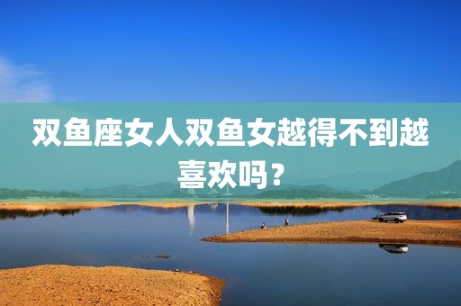 双鱼座女人双鱼女越得不到越喜欢吗？