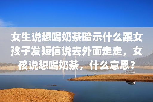 女生说想喝奶茶暗示什么跟女孩子发短信说去外面走走，女孩说想喝奶茶，什么意思？