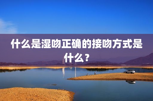 什么是湿吻正确的接吻方式是什么？