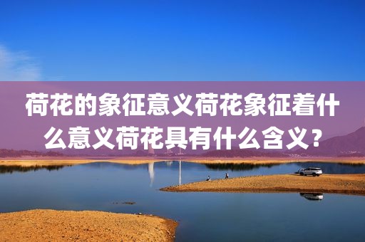 荷花的象征意义荷花象征着什么意义荷花具有什么含义？
