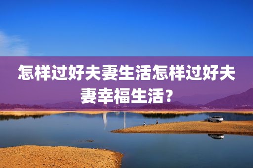 怎样过好夫妻生活怎样过好夫妻幸福生活？