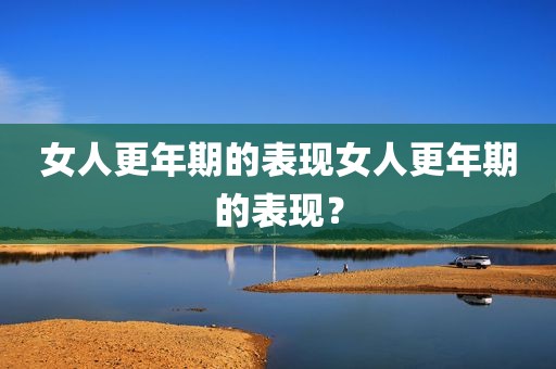 女人更年期的表现女人更年期的表现？