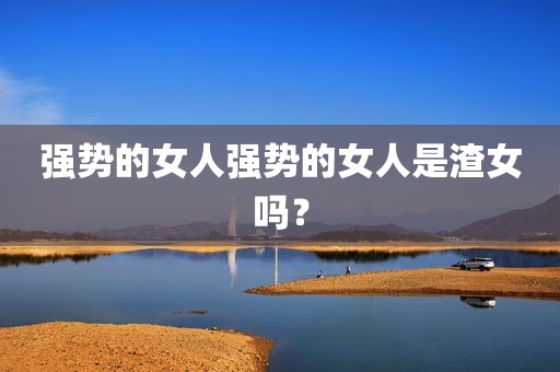 强势的女人强势的女人是渣女吗？