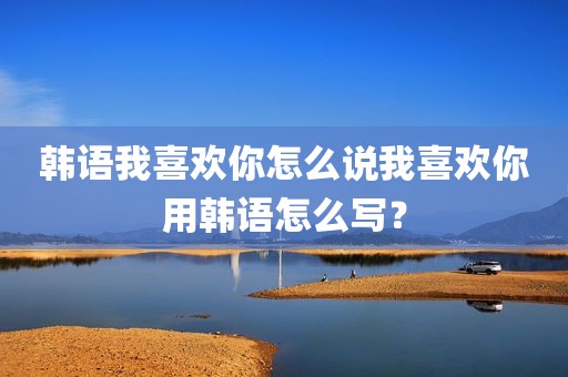 韩语我喜欢你怎么说我喜欢你用韩语怎么写？