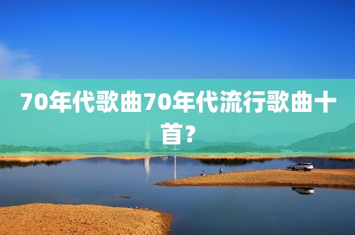 70年代歌曲70年代流行歌曲十首？