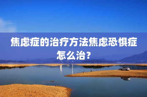 焦虑症的治疗方法焦虑恐惧症怎么治？