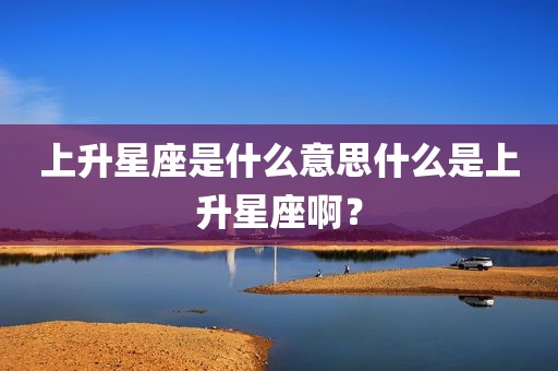 上升星座是什么意思什么是上升星座啊？