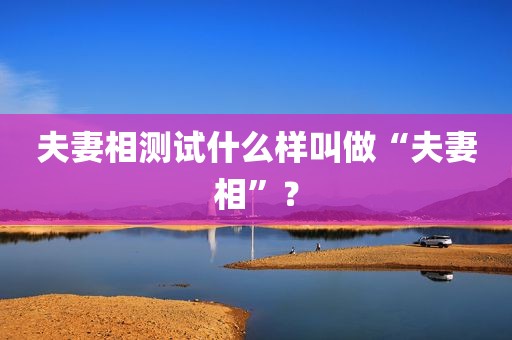 夫妻相测试什么样叫做“夫妻相”？