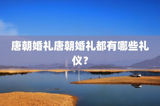 唐朝婚礼唐朝婚礼都有哪些礼仪？