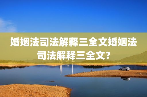 婚姻法司法解释三全文婚姻法司法解释三全文？