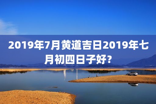 2019年7月黄道吉日2019年七月初四日子好？
