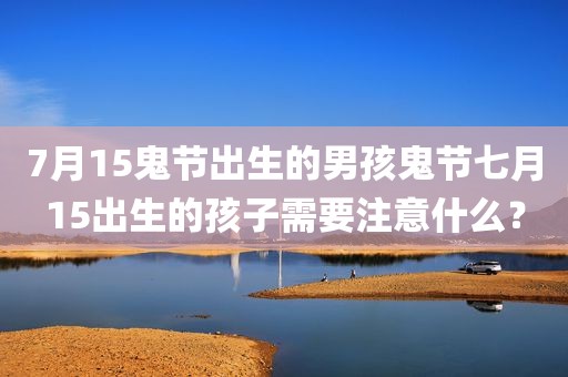 7月15鬼节出生的男孩鬼节七月15出生的孩子需要注意什么？