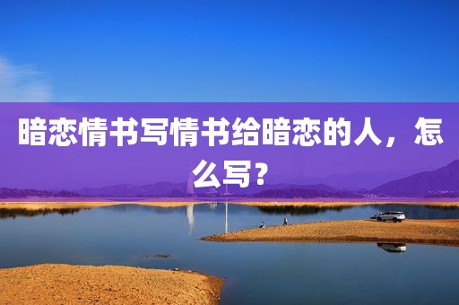 暗恋情书写情书给暗恋的人，怎么写？
