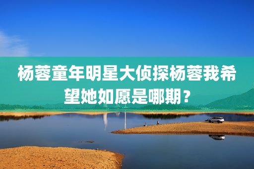 杨蓉童年明星大侦探杨蓉我希望她如愿是哪期？