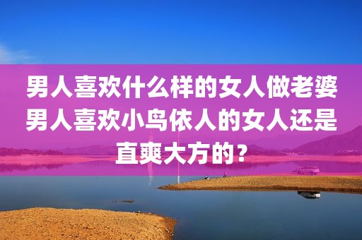 男人喜欢什么样的女人做老婆男人喜欢小鸟依人的女人还是直爽大方的？