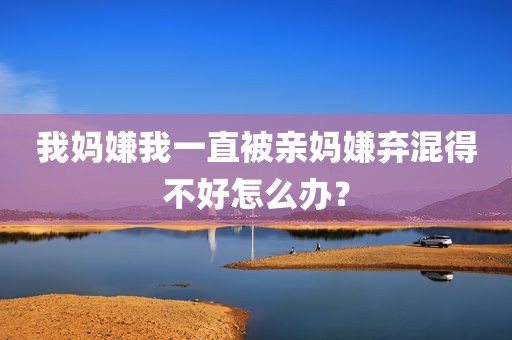 我妈嫌我一直被亲妈嫌弃混得不好怎么办？