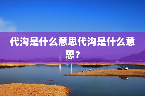 代沟是什么意思代沟是什么意思？