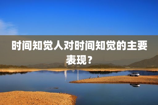 时间知觉人对时间知觉的主要表现？